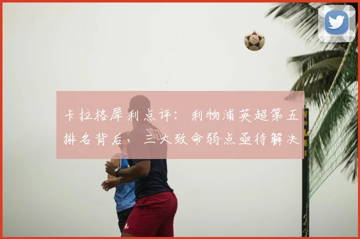卡拉格犀利点评：利物浦英超第五排名背后，三大致命弱点亟待解决