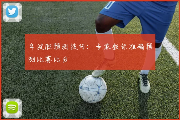 年波胆预测技巧:专家教你准确预测比赛比分
