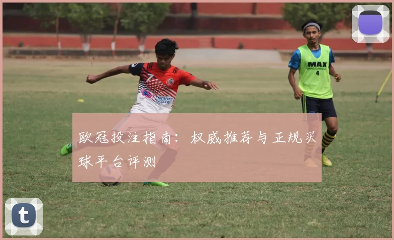 欧冠投注指南：权威推荐与正规买球平台评测
