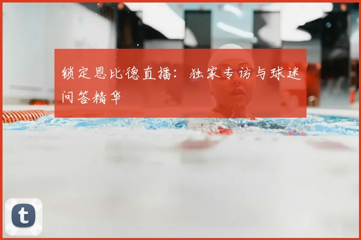 锁定恩比德直播：独家专访与球迷问答精华