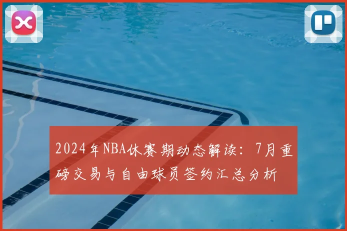 2024年NBA休赛期动态解读：7月重磅交易与自由球员签约汇总分析