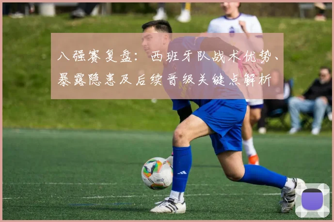 八强赛复盘：西班牙队战术优势、暴露隐患及后续晋级关键点解析
