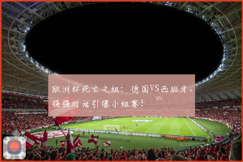 欧洲杯死亡之组:德国VS西班牙,强强对话引爆小组赛!