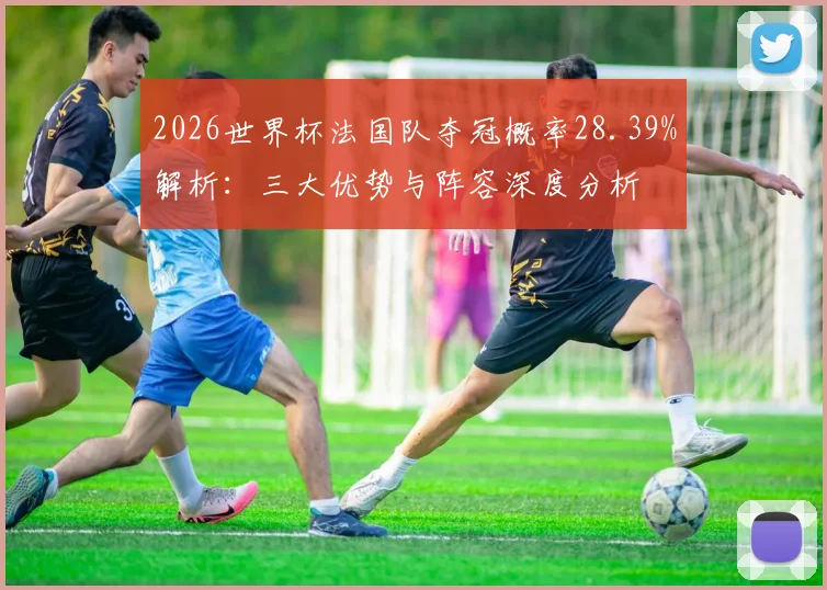 2026世界杯法国队夺冠概率28.39%解析：三大优势与阵容深度分析