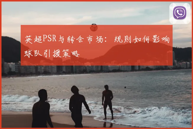 英超PSR与转会市场：规则如何影响球队引援策略