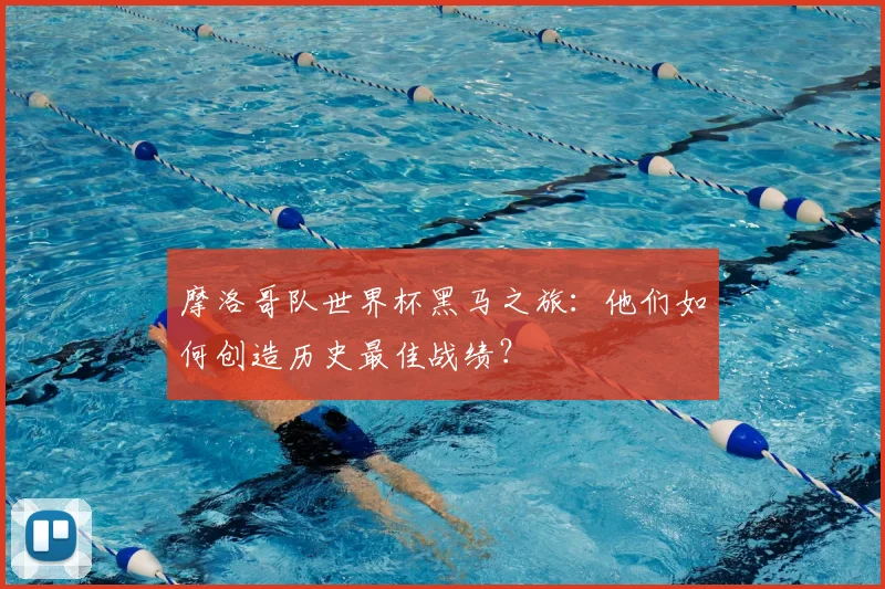 摩洛哥队世界杯黑马之旅：他们如何创造历史最佳战绩？