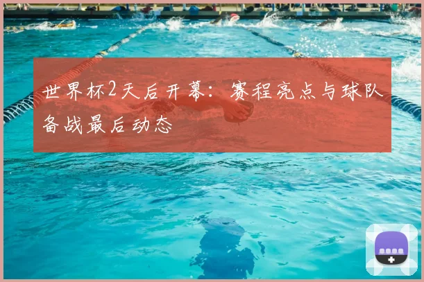 世界杯2天后开幕:赛程亮点与球队备战最后动态