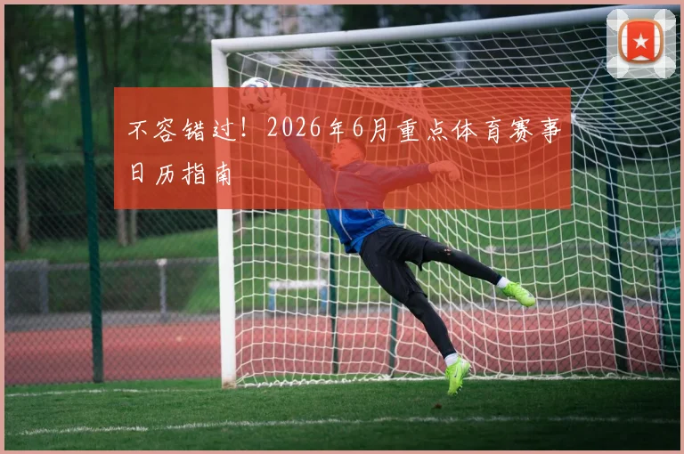 不容错过！2026年6月重点体育赛事日历指南
