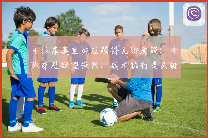 卡拉菲奥里回应踢得无聊质疑：全队夺冠欲望强烈，战术执行是关键