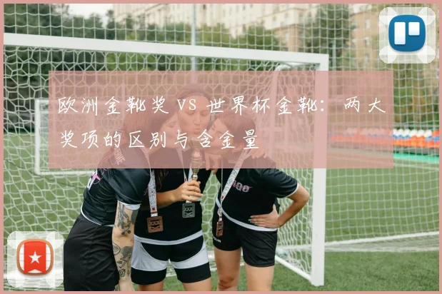 欧洲金靴奖 vs 世界杯金靴：两大奖项的区别与含金量