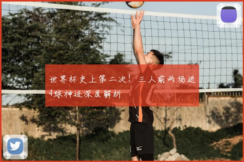 世界杯史上第二次！三人前两场进4球神迹深度解析