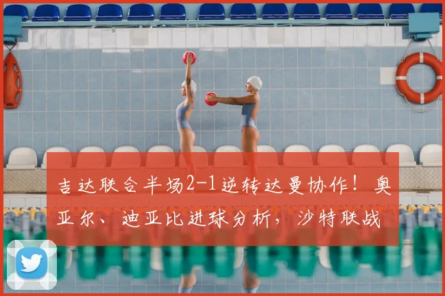 吉达联合半场2-1逆转达曼协作！奥亚尔、迪亚比进球分析，沙特联战报速递