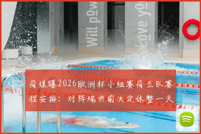 荷媒曝2026欧洲杯小组赛荷兰队赛程安排：对阵瑞典前决定休整一天，备战策略引热议