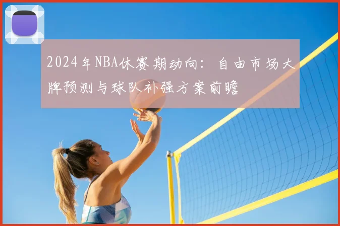 2024年NBA休赛期动向：自由市场大牌预测与球队补强方案前瞻