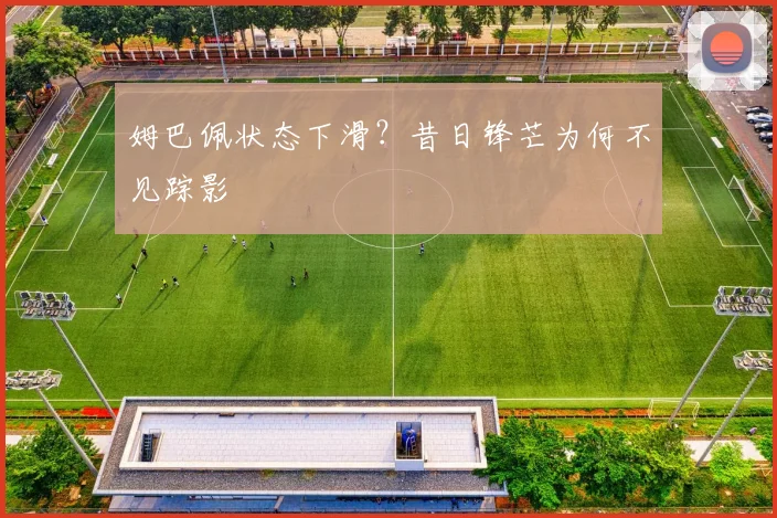 姆巴佩状态下滑?昔日锋芒为何不见踪影