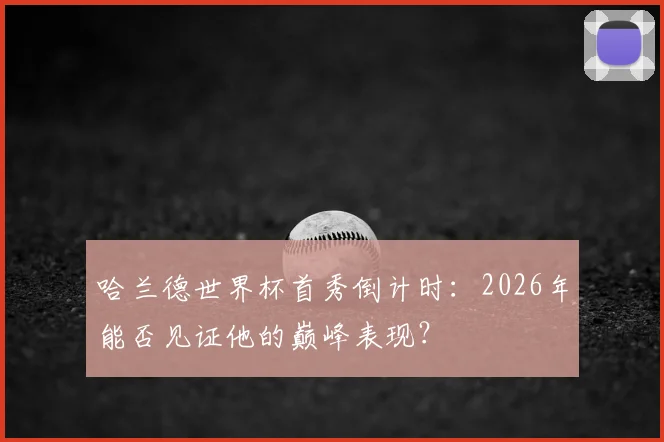 哈兰德世界杯首秀倒计时：2026年能否见证他的巅峰表现？