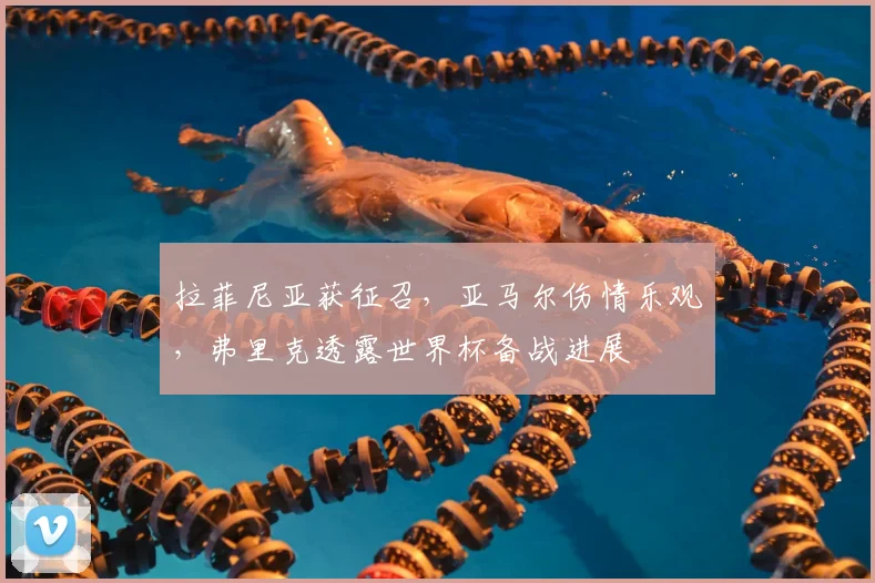 拉菲尼亚获征召，亚马尔伤情乐观，弗里克透露世界杯备战进展
