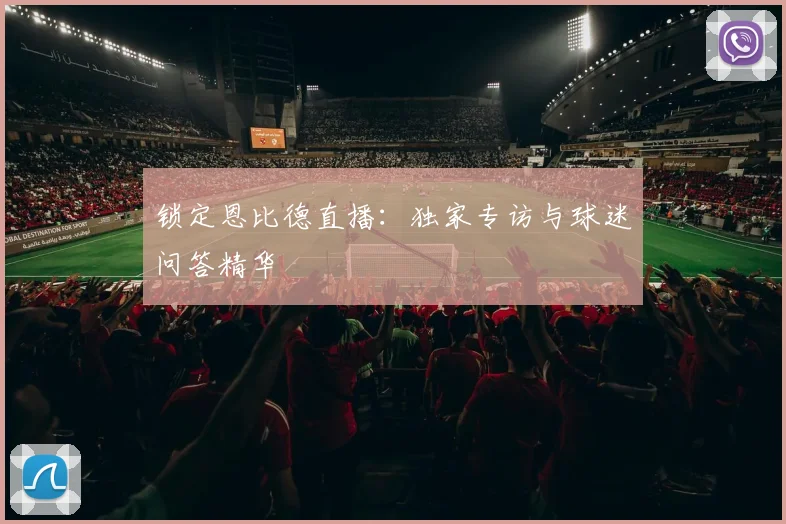 锁定恩比德直播：独家专访与球迷问答精华