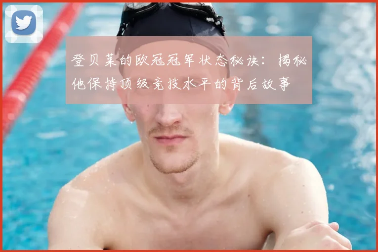 登贝莱的欧冠冠军状态秘诀:揭秘他保持顶级竞技水平的背后故事