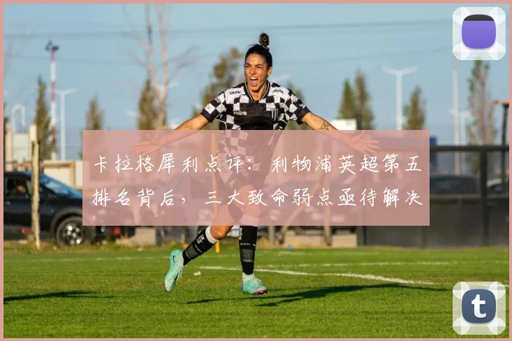卡拉格犀利点评：利物浦英超第五排名背后，三大致命弱点亟待解决