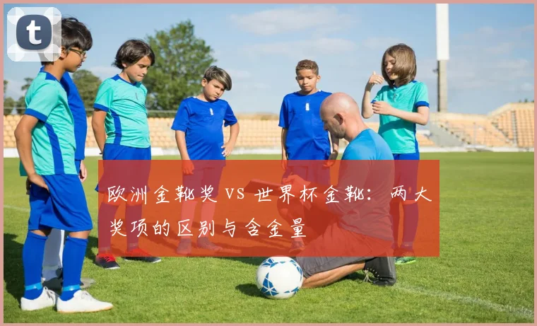 欧洲金靴奖 vs 世界杯金靴:两大奖项的区别与含金量