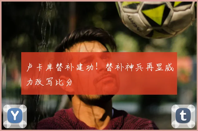 卢卡库替补建功！替补神兵再显威力改写比分