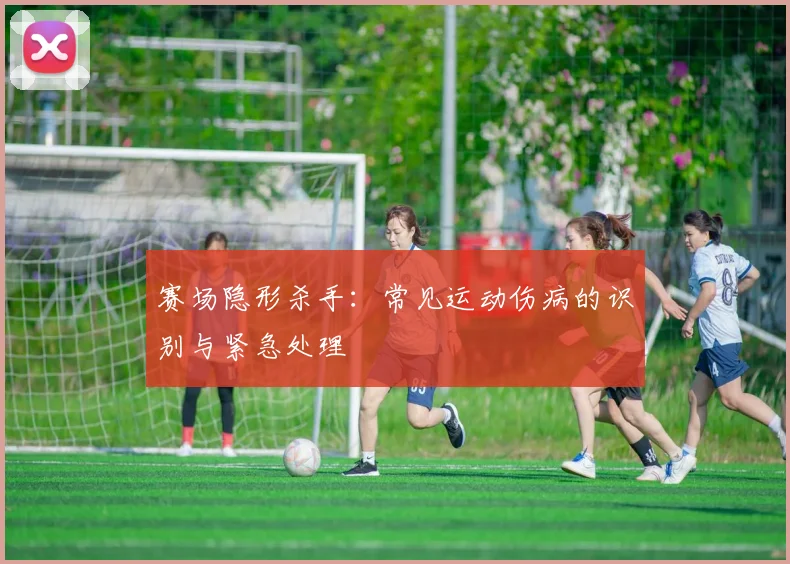 赛场隐形杀手：常见运动伤病的识别与紧急处理