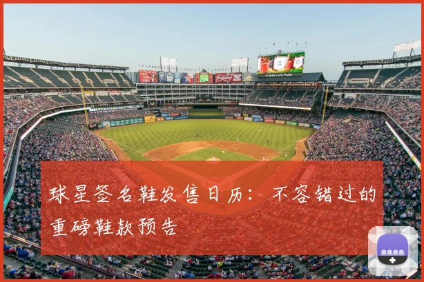 球星签名鞋发售日历：不容错过的重磅鞋款预告