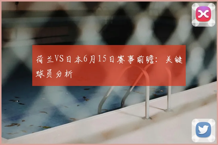 荷兰VS日本6月15日赛事前瞻:关键球员分析